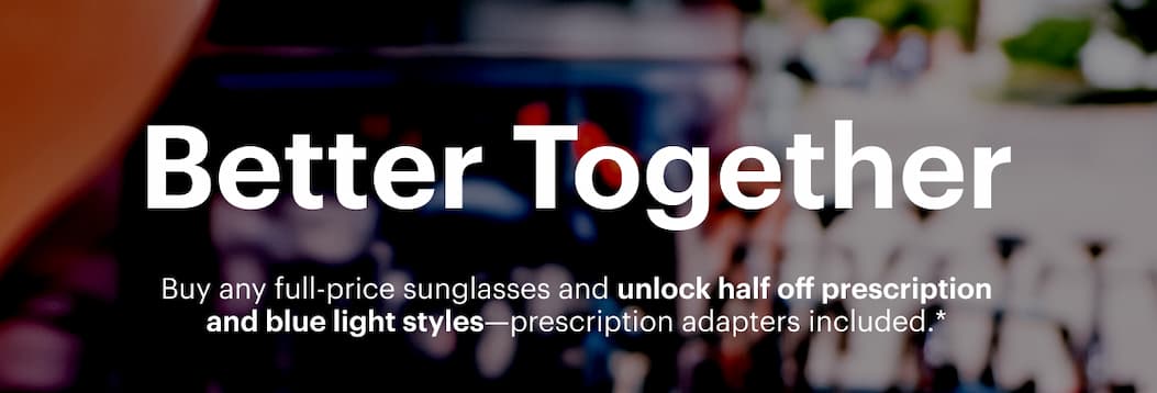 Better Together | Buy any full-price sunglasses and unlock half off prescription and blue light styles—prescription adapters included.*