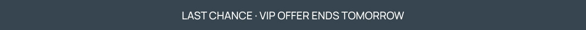 LAST CHANCE · VIP OFFER ENDS TOMORROW