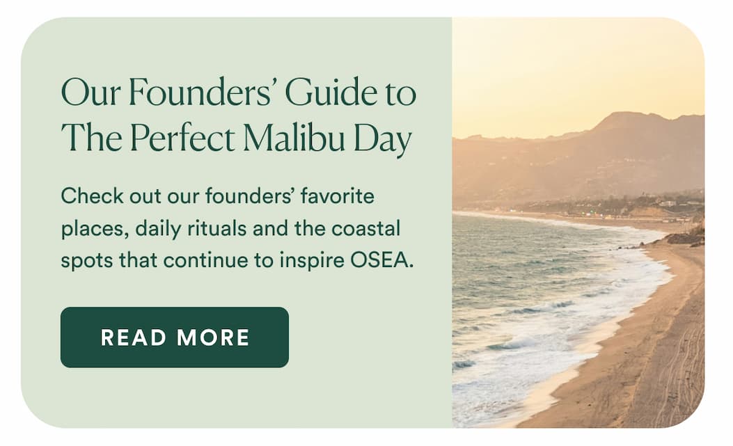 Our Founders’ Guide to Malibu  : Explore our founders' favorite places, daily rituals and the coastal spots that continue to inspire OSEA.