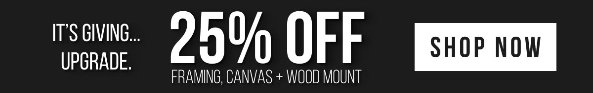 It’s Giving…Upgrade. 25% Off Framing, Canvas & Wood Mount