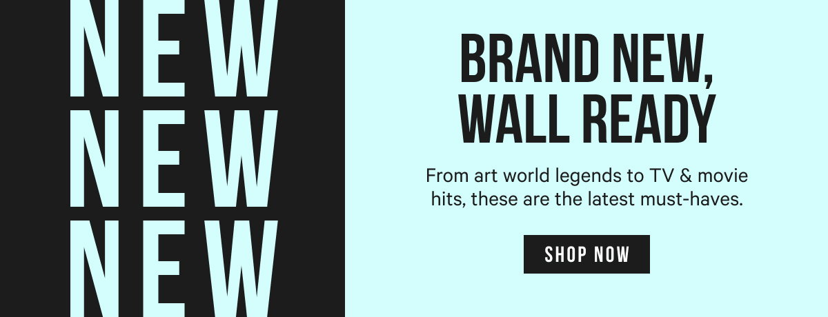 Brand New, Wall Ready: From art world legends to TV + movie hits, these are the latest must-haves.