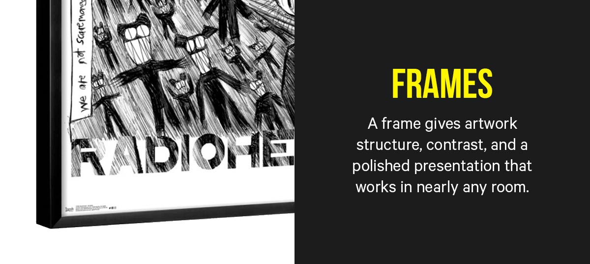 Frames: A frame gives artwork structure, contrast, and a polished presentation that works in nearly any room.