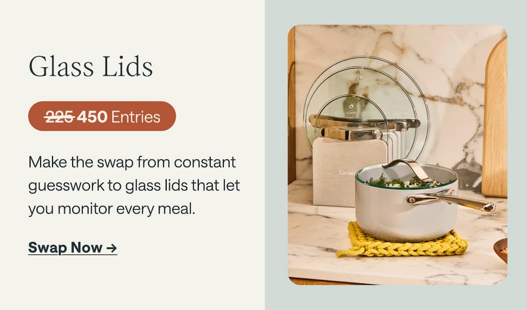 Glass Lids 450 Entries Make the swap from constant guesswork to glass lids that let you monitor every meal. Swap Now ->