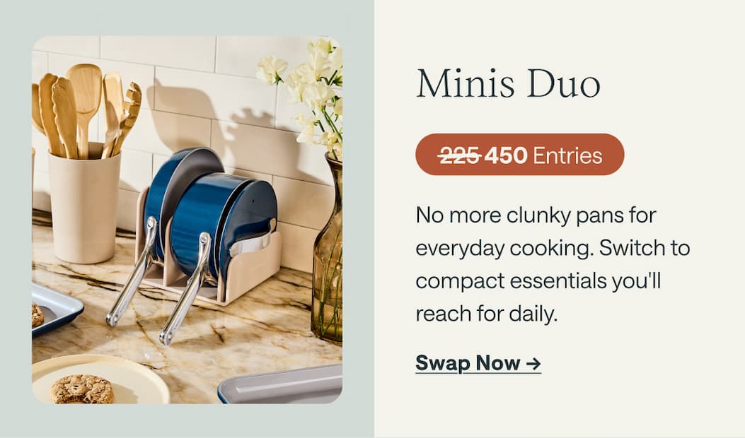 Minis Duo 450 Entries No more clunky pans for everyday cooking. Switch to compact essentials you'll  reach for daily. Swap Now ->
