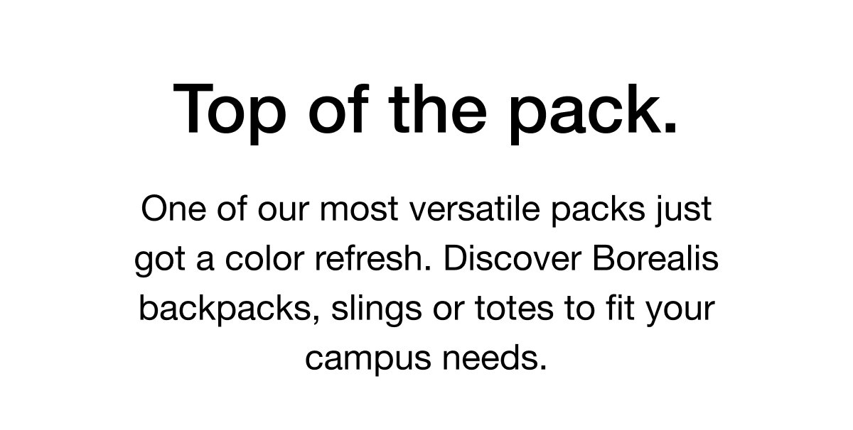 One of our most versatile packs just got a color refresh. Discover Borealis backpacks, slings or totes to fit your campus needs. Shop the Collection
