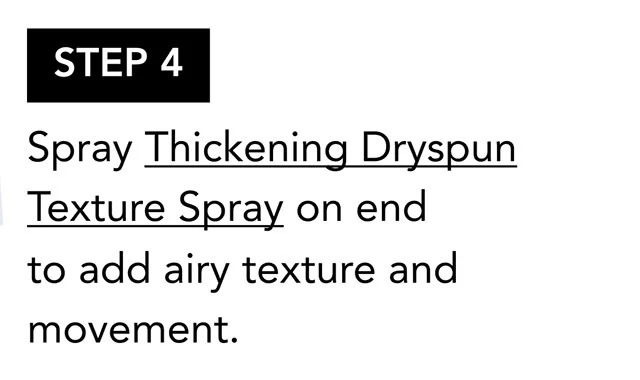 STEP 4 | Spray Thickening Dryspun Texture Spray on end to add airy texture and movement. STEP 4 | Spray Thickening Dryspun Texture Spray on end to add airy texture and movement.