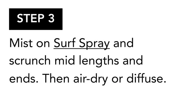 STEP 3 | Mist on Surf Spray and scrunch mid lengths and ends. Then air-dry or diffuse. STEP 3 | Mist on Surf Spray and scrunch mid lengths and ends. Then air-dry or diffuse.