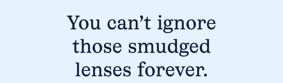 You can't ignore those smudged lenses forever