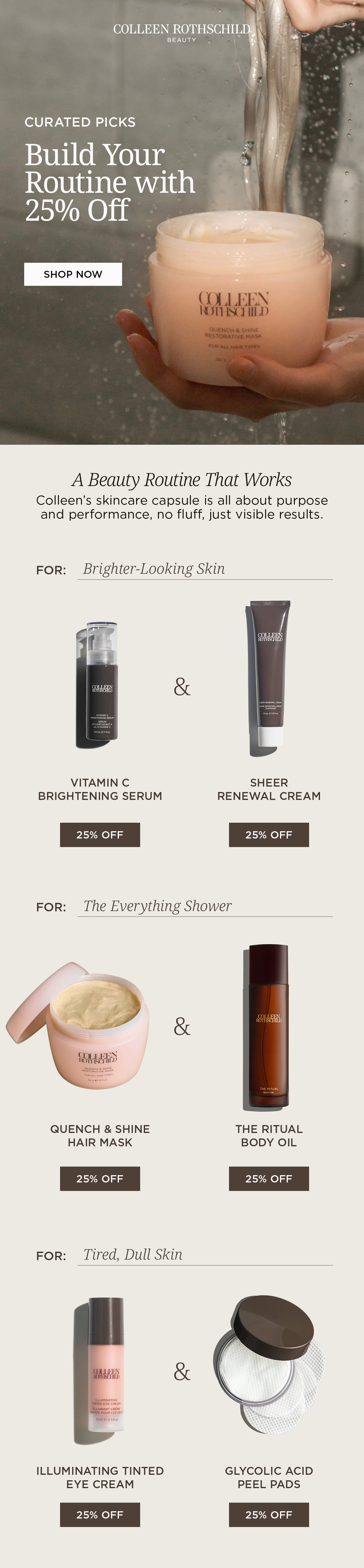 This email highlights the Colleen Rothschild Beauty Best Sellers Sale with 25% off curated skincare, hair care, and body care favorites. Discover routine pairings featuring Vitamin C Brightening Serum and Sheer Renewal Cream for brighter-looking skin, Quench & Shine Hair Mask and The Ritual Body Oil for nourished hair and body, plus Illuminating Tinted Eye Cream and Glycolic Acid Peel Pads for smoother, brighter, more refreshed-looking skin. Shop bestselling beauty essentials at limited-time savings.