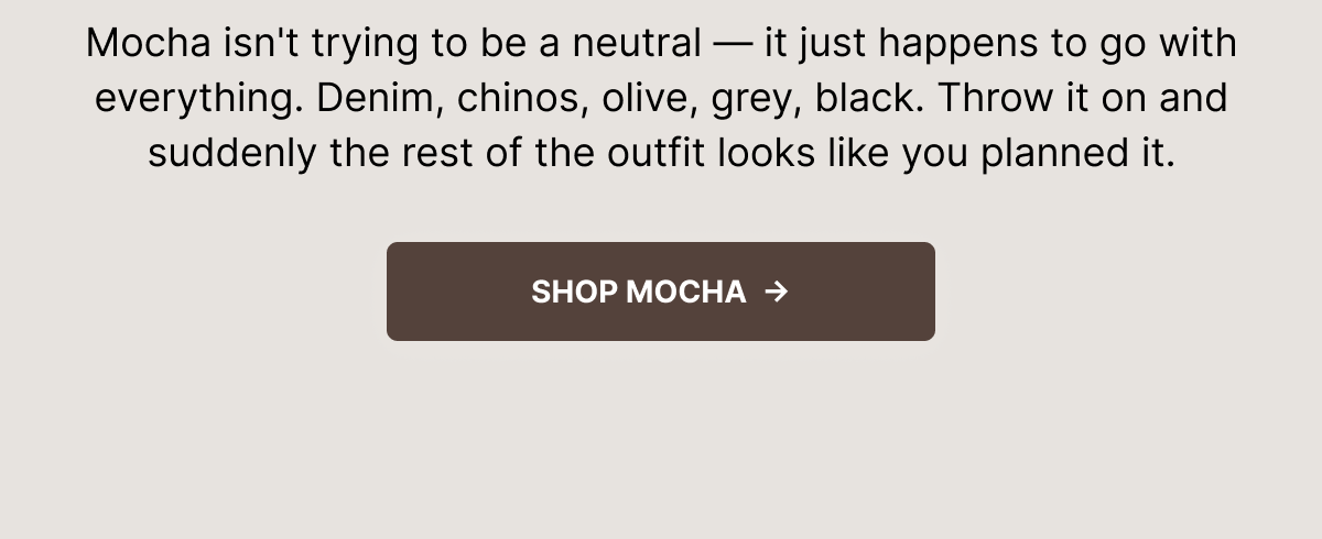 Mocha isn't trying to be a neutral — it just happens to go with everything. Denim, chinos, olive, grey, black. Throw it on and suddenly the rest of the outfit looks like you planned it. Shop Mocha.