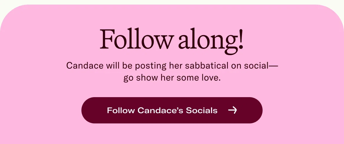 Follow along!  Candace will be posting her sabbatical on social— go show her some love.