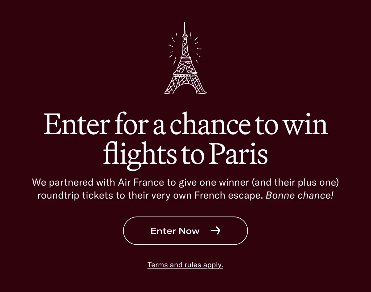Enter for a chance to win flights to Paris We partnered with Air France to give one winner (and their plus one) roundtrip tickets to their very own French escape. Bonne chance!