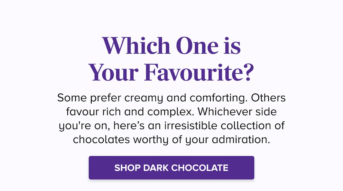 Everybody has a Favourite! SHOP DARK CHOCOLATE