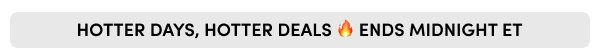HOTTER DAYS, HOTTER DEALS 🔥 ENDS MIDNIGHT ET
