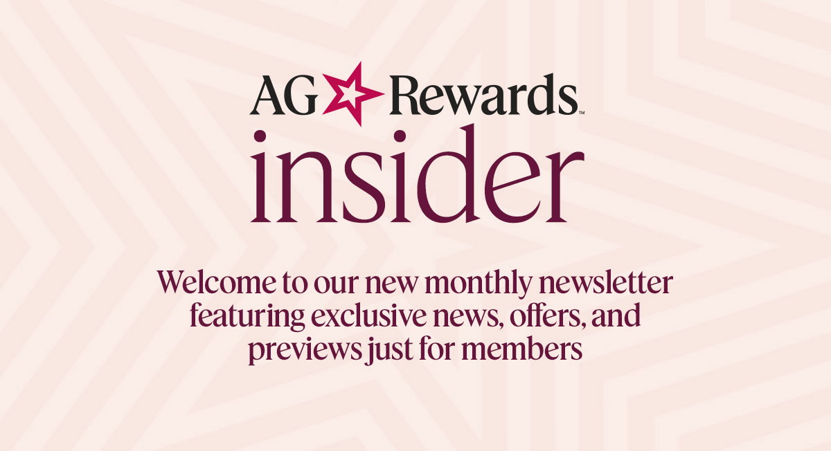 AG Rewards insider. Welcome to our new monthly newsletter featuring exclusive news, offers, and previews just for members