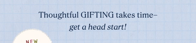 thoughtful gifting takes time - get a head start!