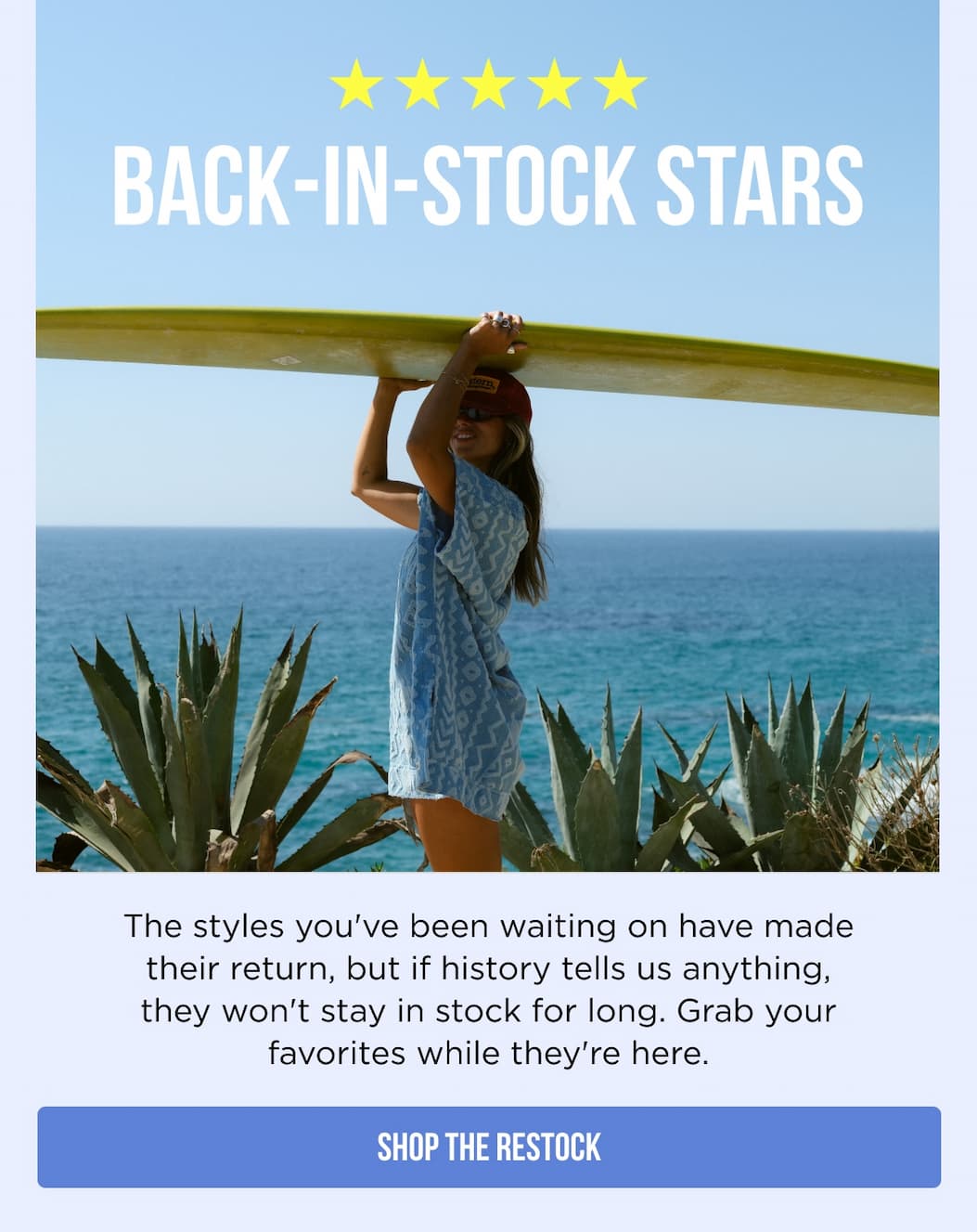 Back-in-Stock Stars The styles you've been waiting on have made their return, but if history tells us anything, they won't stay in stock for long. Grab your favorites while they're here. SHOP THE RESTOCK