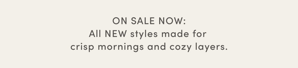 On Sale Now: All New Styles Made For Crisp Mornings And Cozy Layers.