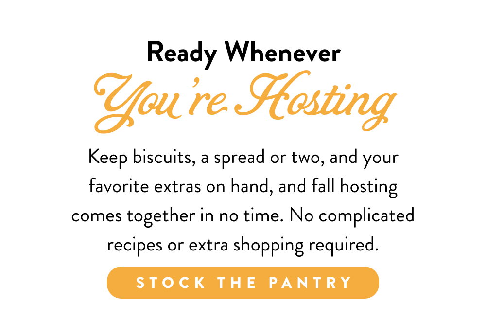 Ready Whenever You’re Hosting. Keep biscuits, a spread or two, and your favorite extras on hand, and fall hosting comes together in no time. No complicated recipes or extra shopping required.