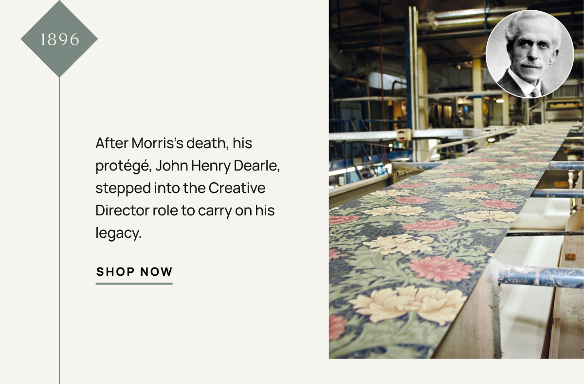 1896 After Morris’s death, his protégé, John Henry Dearle, stepped into the Creative Director role to carry on his legacy.