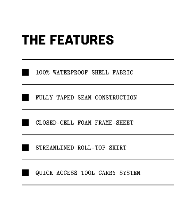 The features: 100% waterproof shell fabric, Fully taped seam construction, Closed-cell foam frame-sheet, Streamlined roll-top skirt, quick access tool carry system