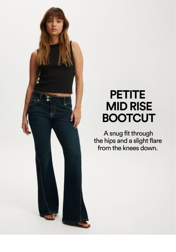 PETITE MID RISE BOOTCUT. A snug fit through the hips and a slight flare from the knees down.