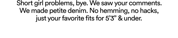 Short girl problems, bye. We saw your comments. We made petite denim. No hemming, no hacks, just your favouites fits for 5'3 & under.
