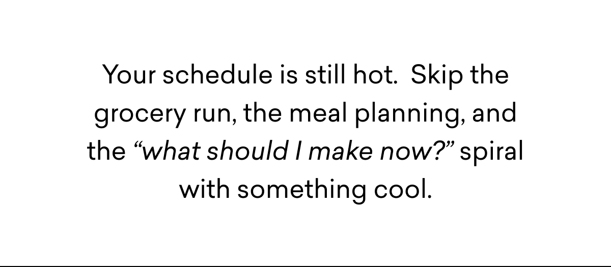 Your schedule is still hot.  Skip the grocery run, the meal planning, and the “what should I make now?” spiral with something cool.