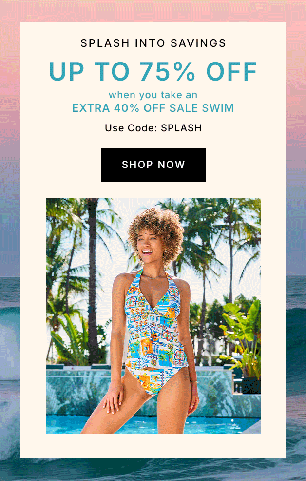 Splash Into Savings UP TO 75% OFF when you take an EXTRA 40% OFF sale swim