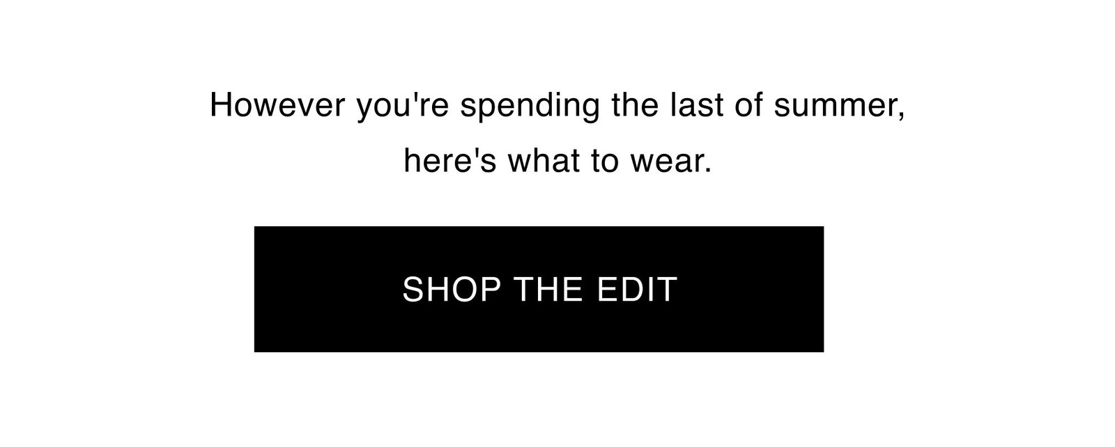 However you're spending the last of summer, here's what to wear. SHOP THE EDIT