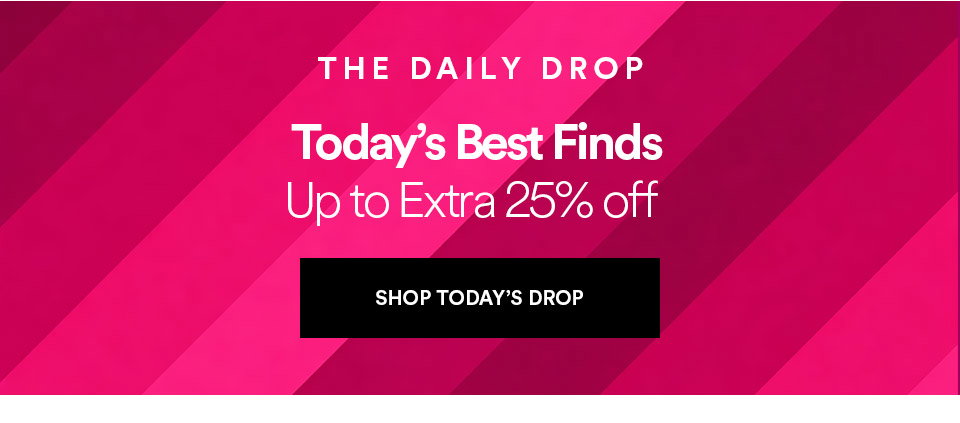 THE DAILY DROP - Today's best finds - Up to extra 25% off - SHOP TODAY'S DROP >