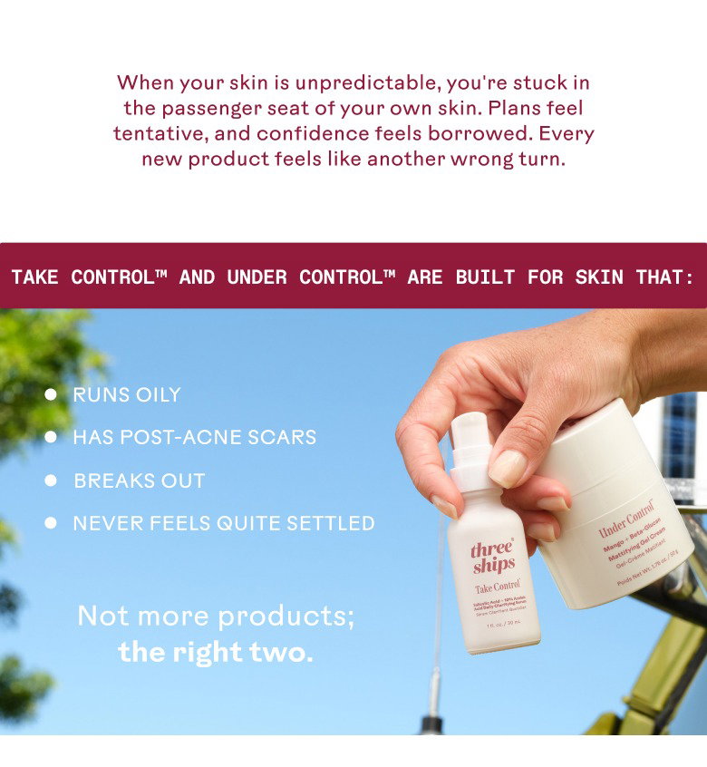 Take Control™ and Under Control™ are built for skin