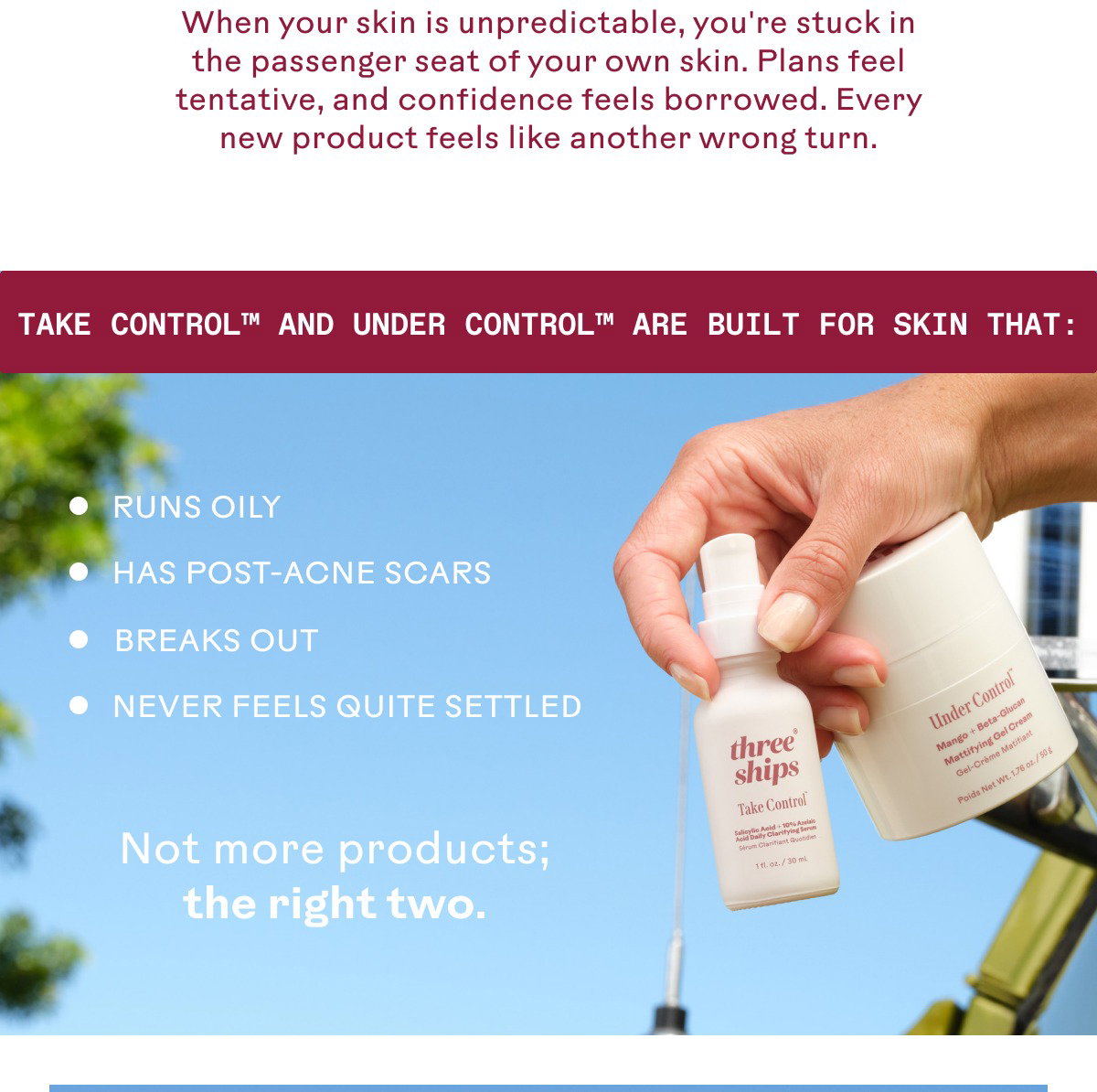 Take Control™ and Under Control™ are built for skin