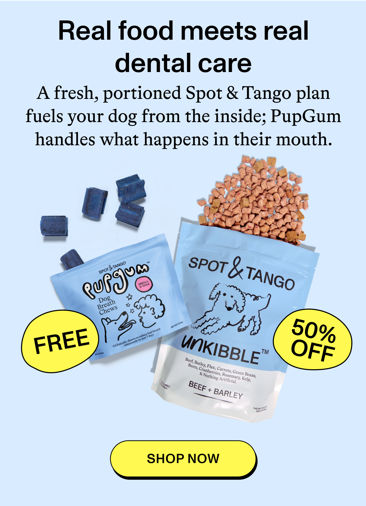 Real food meets real dental care  A fresh, portioned Spot & Tango plan fuels your dog from the inside; PupGum handles what happens in their mouth.  FREE  50% OFF  [SHOP NOW]