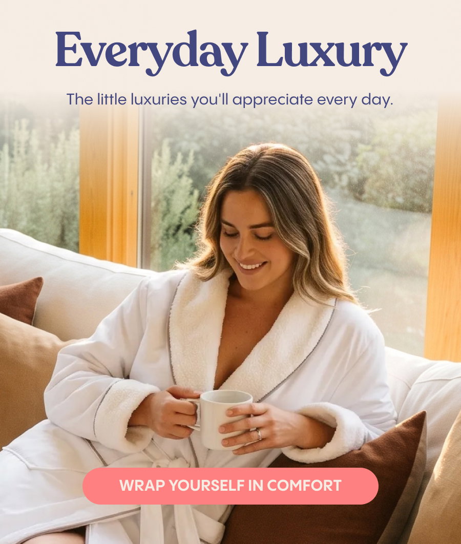 Everyday Luxury: The little luxuries you'll appreciate every day. Wrap yourself in comfort.