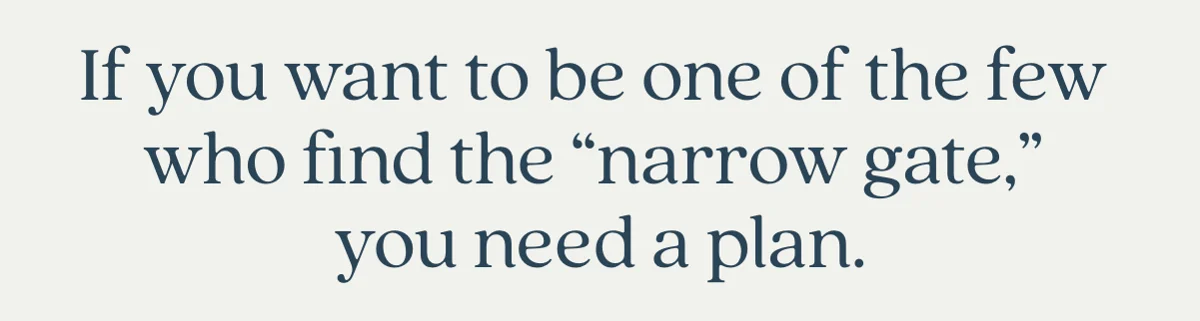 If you want to be one of the few who find the 'narrow gate,' you need a plan.