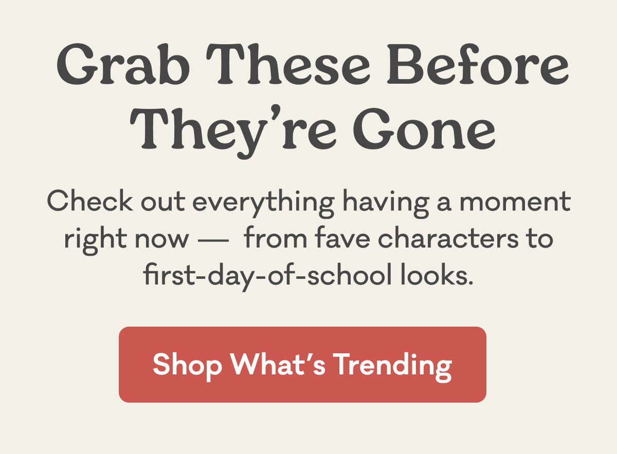 Grab These Before They're Gone — Check out everything having a moment right now, from fave characters to first-day-of-school looks. Shop What's Trending