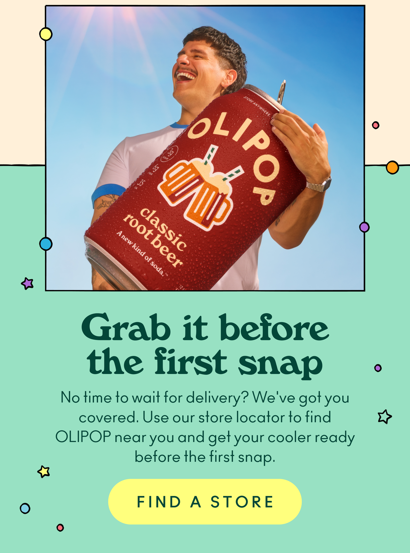 No time to wait for delivery? We've got you covered. Use our store locator to find OLIPOP near you and get your cooler ready before the first snap. 