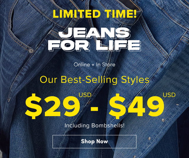 Limited Time! | Jeans For Life | Online + In Store | Our Best-Selling Styles $29USD - $49USD Including Bombshells! | Shop Now >
