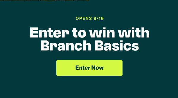 Opens 8/19 — enter to win with Branch Basics. Enter Now.