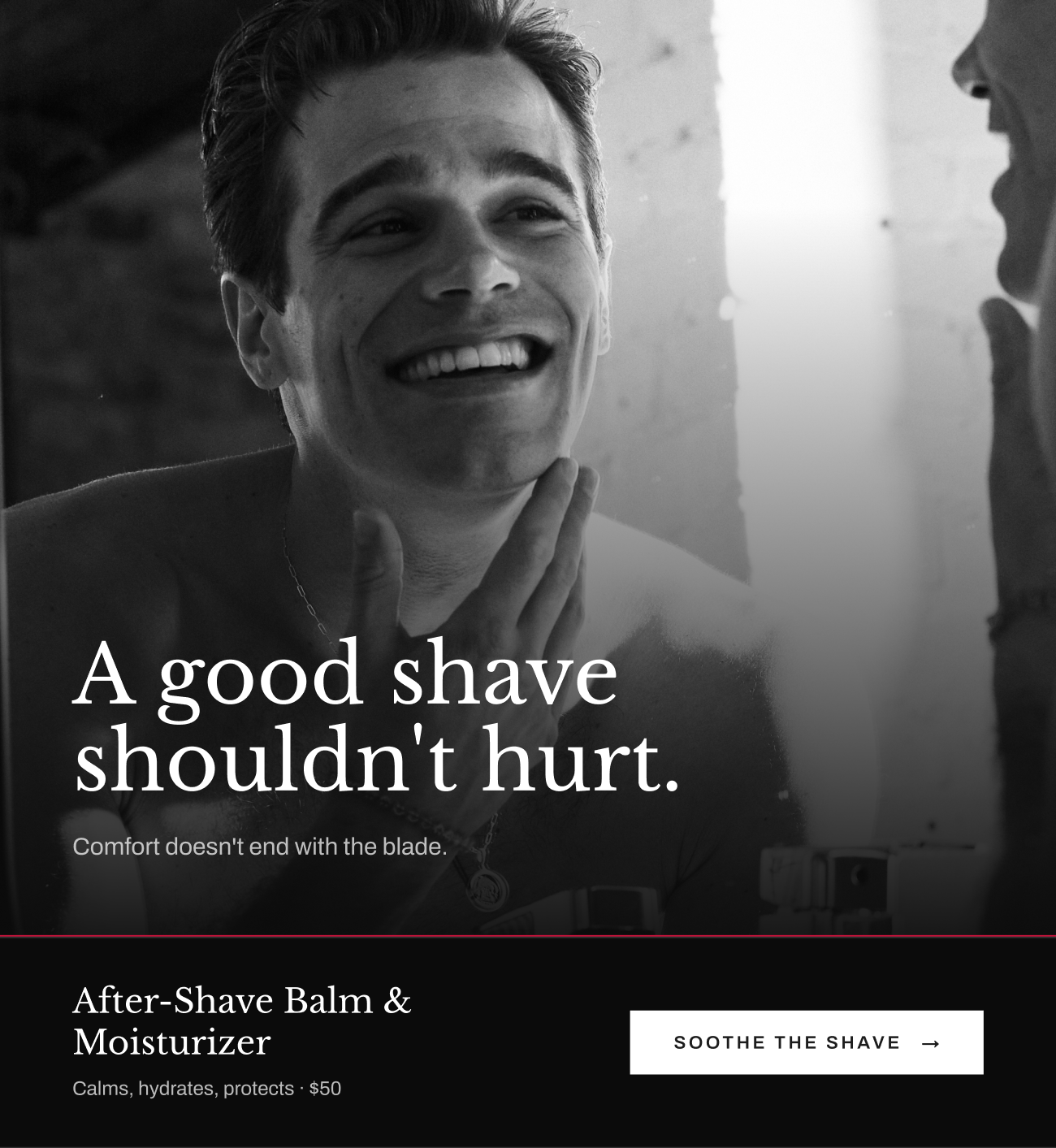 Image of a smiling man after shaving. Text reads “A good shave shouldn't hurt.” After-Shave Balm & Moisturizer, $50. Soothe The Shave button.