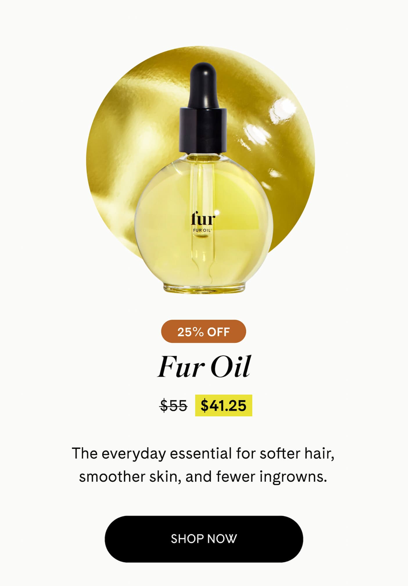 Fur Oil  25% Off $41.25 $55 The everyday essential for softer hair, smoother skin, and fewer ingrowns. SHOP NOW