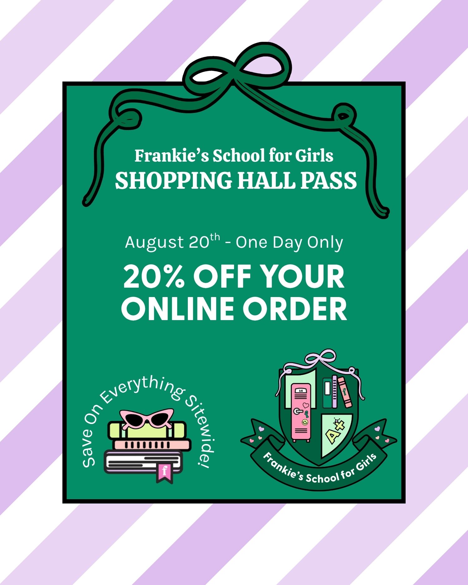 Frankie's School for Girls Shopping Hall Pass August 20th - One Day Only 20% Off Your Online Order Save on Everything Sitewide