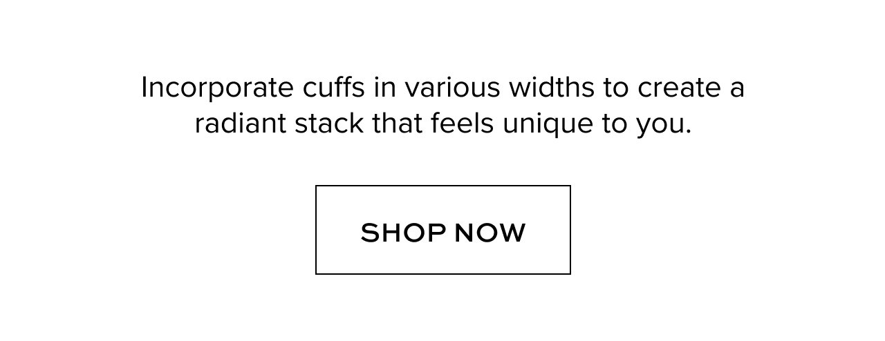 Incorporate cuffs in various widths to create a radiant stack that feels unique to you.