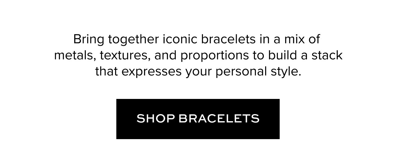 Bring together iconic bracelets in a mix of metals, textures, and proportions to build a stack that expresses your personal style.