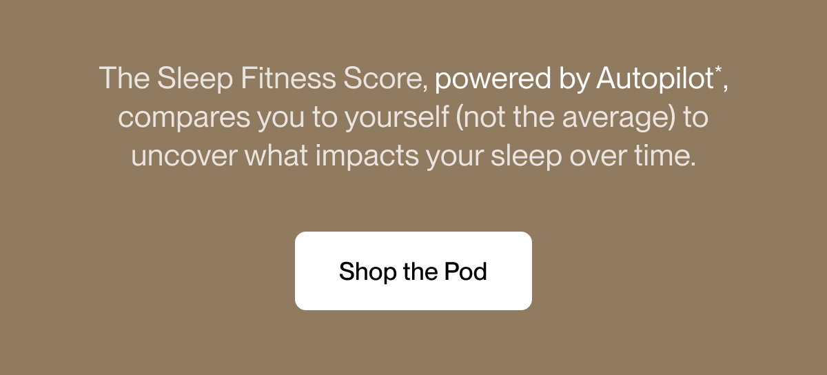 The Sleep Fitness Score, powered by Autopilot*, compares you to yourself (not the average) to uncover what impacts your sleep over time.