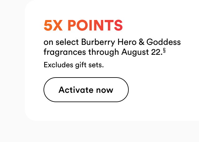 5X POINTS§ on select Burberry Hero fragrances through August 22. | Excludes gift sets. | Activate