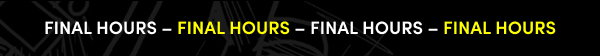 FINAL HOURS – FINAL HOURS – FINAL HOURS