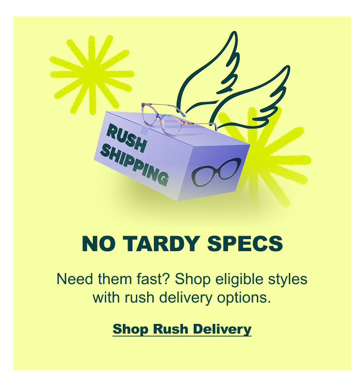 RUSH SHIPPING NO TARDY SPECS Need them fast? Shop eligible styles with rush delivery options. Shop Rush Delivery