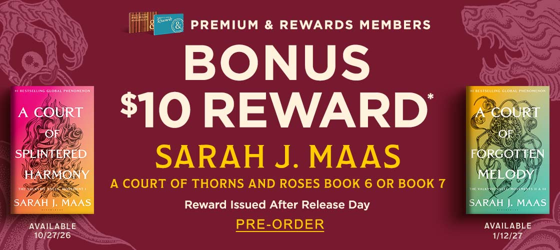 PREMIUM & REWARDS MEMBERS: Bonus $10 Reward* Sarah J. Maas A Court of Thorns & Roses Book 6 [A Court of Splintered Harmony] or Book 7 [A Court of Forgotten Melody]. Reward Issued After Release Day. PRE-ORDER